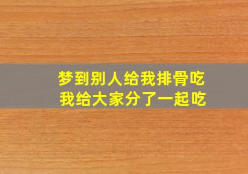 梦到别人给我排骨吃 我给大家分了一起吃